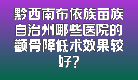 黔西南布依族苗族自治州哪些医院的颧骨降低术效果较好？