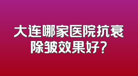 大连哪家医院抗衰除皱效果好？