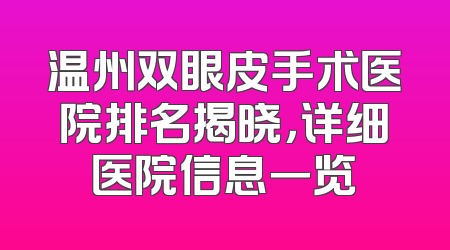 温州双眼皮手术医院排名揭晓，详细医院信息一览