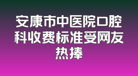 安康市中医院口腔科收费标准受网友热捧
