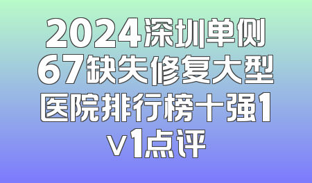 2024深圳单侧67缺失修复大型医院排行榜十强1v1点评