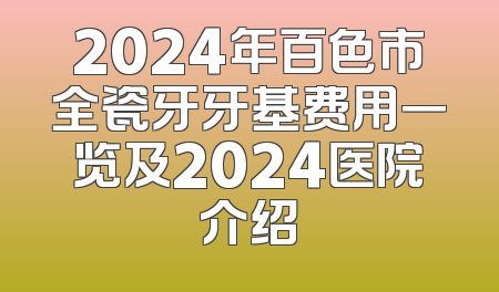 2024年百色市全瓷牙牙基费用一览及2024医院介绍