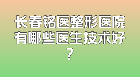 长春铭医整形医院有哪些医生技术好？