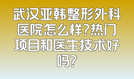 武汉亚韩整形外科医院怎么样？热门项目和医生技术好吗？
