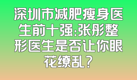 深圳市减肥瘦身医生前十强：张彤整形医生是否让你眼花缭乱？