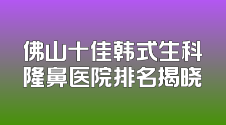 佛山十佳韩式生科隆鼻医院排名揭晓