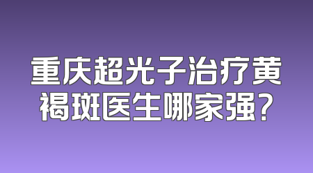 重庆超光子治疗黄褐斑医生哪家强？