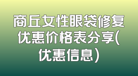 商丘女性眼袋修复优惠价格表分享（优惠信息）