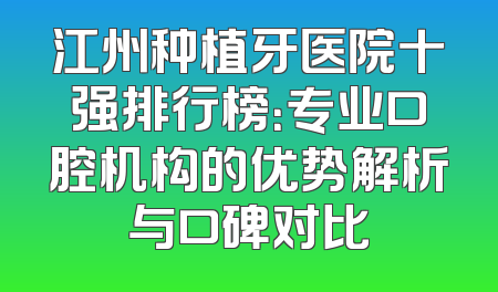 江州种植牙医院十强排行榜：专业口腔机构的优势解析与口碑对比