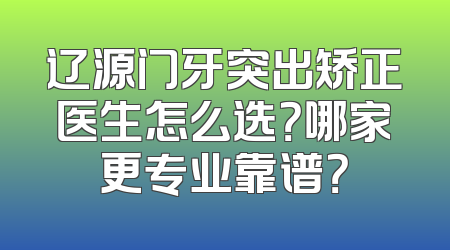 辽源门牙突出矫正医生怎么选？哪家更专业靠谱？
