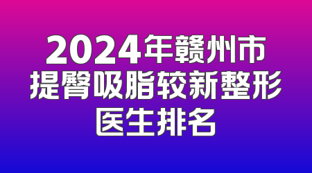 2024年赣州市提臀吸脂较新整形医生排名