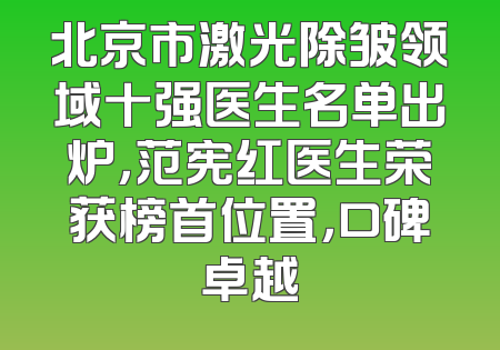 北京市激光除皱领域十强医生名单出炉，范宪红医生荣获榜首位置，口碑卓越