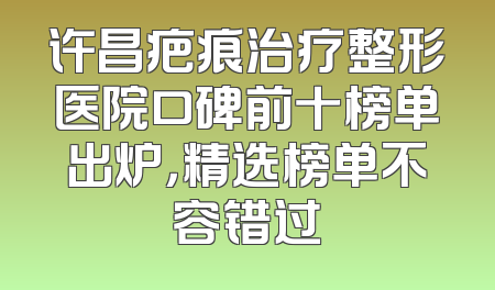 许昌疤痕治疗整形医院口碑前十榜单出炉，精选榜单不容错过