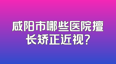 咸阳市哪些医院擅长矫正近视？