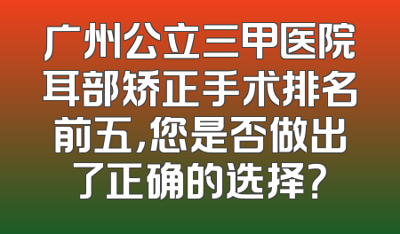 广州公立三甲医院耳部矫正手术排名前五，您是否做出了正确的选择？