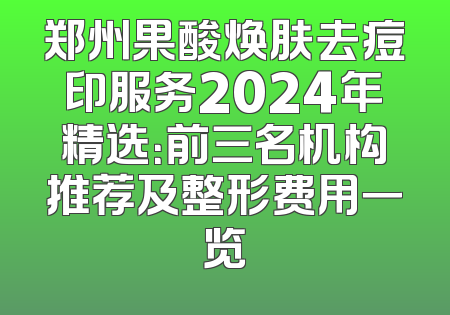 郑州果酸焕肤去痘印服务2024年精选：前三名机构推荐及整形费用一览