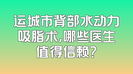 运城市背部水动力吸脂术，哪些医生值得信赖？