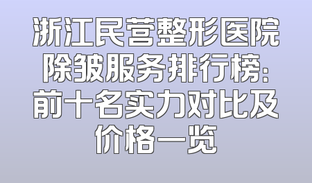 浙江民营整形医院除皱服务排行榜：前十名实力对比及价格一览
