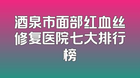 酒泉市面部红血丝修复医院七大排行榜