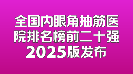 全国内眼角抽筋医院排名榜前二十强2025版发布