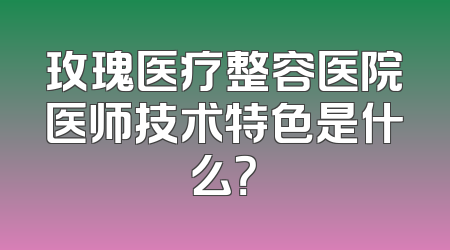 玫瑰医疗整容医院医师技术特色是什么？