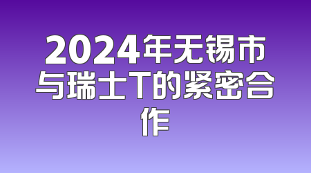2024年无锡市与瑞士T的紧密合作