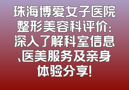 珠海博爱女子医院整形美容科评价：深入了解科室信息、医美服务及亲身体验分享！