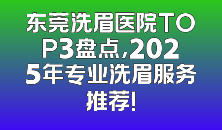 东莞洗眉医院TOP3盘点，2025年专业洗眉服务推荐！
