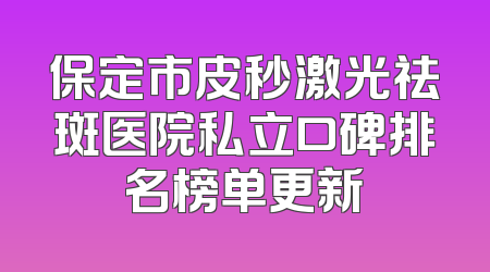 保定市皮秒激光祛斑医院私立口碑排名榜单更新