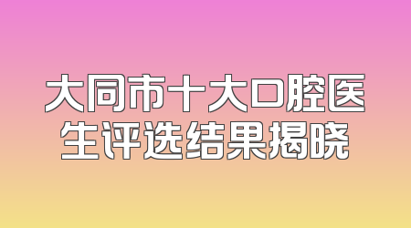大同市十大口腔医生评选结果揭晓
