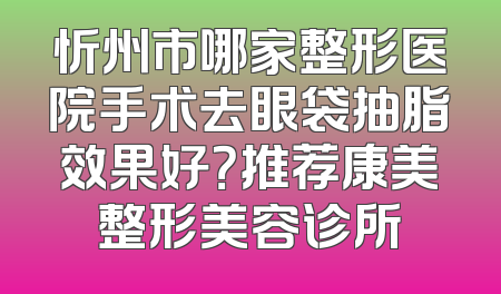 忻州市哪家整形医院手术去眼袋抽脂效果好？推荐康美整形美容诊所