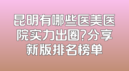昆明有哪些医美医院实力出圈？分享新版排名榜单