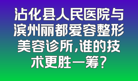 沾化县人民医院与滨州丽都爱容整形美容诊所，谁的技术更胜一筹？