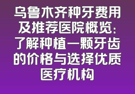 乌鲁木齐种牙费用及推荐医院概览：了解种植一颗牙齿的价格与选择优质医疗机构