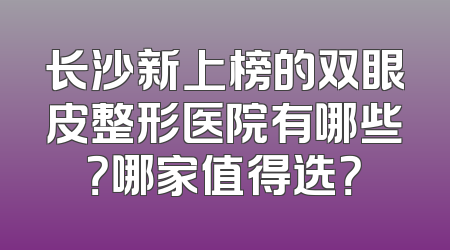 长沙新上榜的双眼皮整形医院有哪些？哪家值得选？