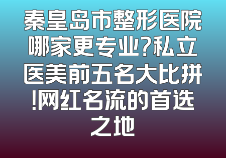 秦皇岛市整形医院哪家更专业？私立医美前五名大比拼！网红名流的首选之地