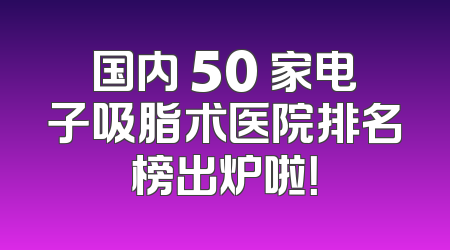 国内 50 家电子吸脂术医院排名榜出炉啦！