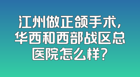 江州做正颌手术，华西和西部战区总医院怎么样？