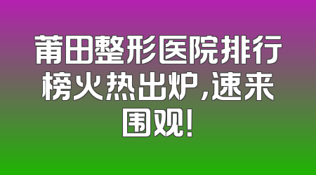 莆田整形医院排行榜火热出炉，速来围观！