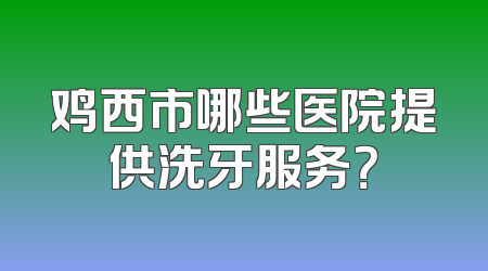 鸡西市哪些医院提供洗牙服务？