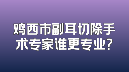 鸡西市副耳切除手术专家谁更专业？