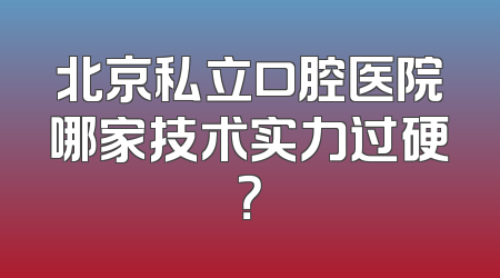 北京私立口腔医院哪家技术实力过硬？
