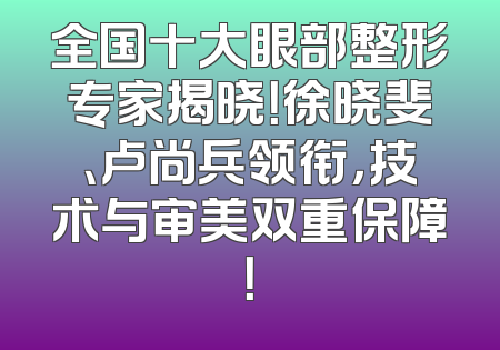 全国十大眼部整形专家揭晓！徐晓斐、卢尚兵领衔，技术与审美双重保障！