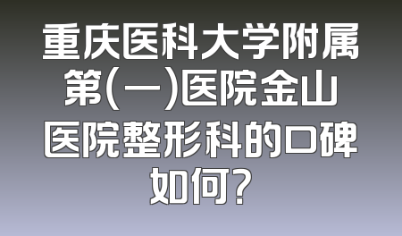 重庆医科大学附属第（一）医院金山医院整形科的口碑如何？