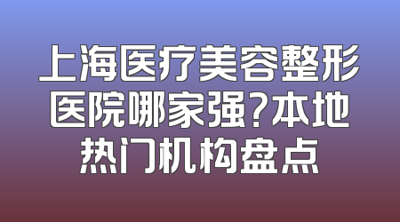 上海医疗美容整形医院哪家强？本地热门机构盘点