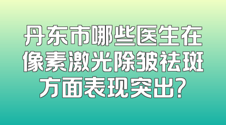 丹东市哪些医生在像素激光除皱祛斑方面表现突出？