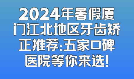 2024年暑假厦门江北地区牙齿矫正推荐：五家口碑医院等你来选！