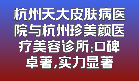 杭州天大皮肤病医院与杭州珍美颜医疗美容诊所：口碑卓著，实力显著
