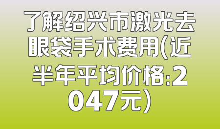 了解绍兴市激光去眼袋手术费用（近半年平均价格：2047元）