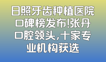 日照牙齿种植医院口碑榜发布！张丹口腔领头，十家专业机构获选